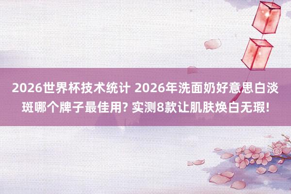 2026世界杯技术统计 2026年洗面奶好意思白淡斑哪个牌子最佳用? 实测8款让肌肤焕白无瑕!