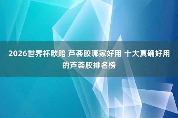 2026世界杯欧赔 芦荟胶哪家好用 十大真确好用的芦荟胶排名榜