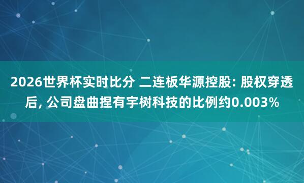 2026世界杯实时比分 二连板华源控股: 股权穿透后， 公司盘曲捏有宇树科技的比例约0.003%