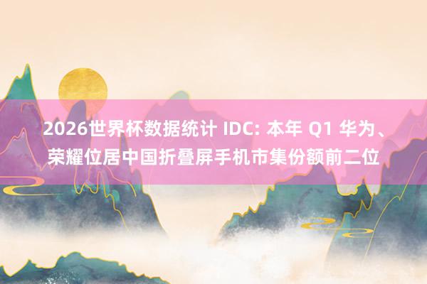 2026世界杯数据统计 IDC: 本年 Q1 华为、荣耀位居中国折叠屏手机市集份额前二位