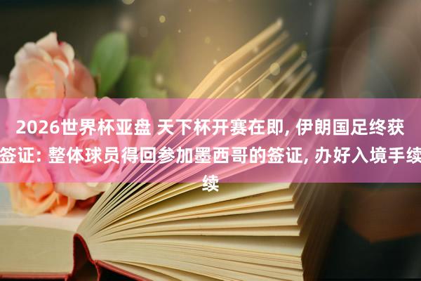 2026世界杯亚盘 天下杯开赛在即， 伊朗国足终获签证: 整体球员得回参加墨西哥的签证， 办好入境手续