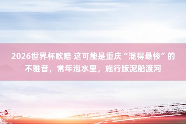 2026世界杯欧赔 这可能是重庆“混得最惨”的不雅音，常年泡水里，施行版泥船渡河