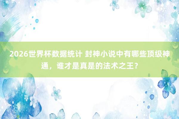 2026世界杯数据统计 封神小说中有哪些顶级神通，谁才是真是的法术之王？