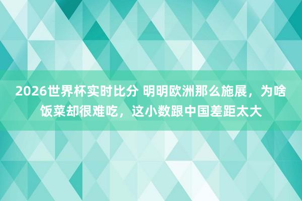 2026世界杯实时比分 明明欧洲那么施展，为啥饭菜却很难吃，这小数跟中国差距太大