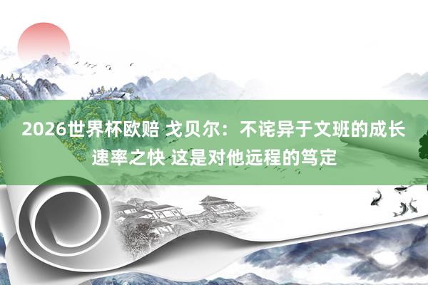 2026世界杯欧赔 戈贝尔：不诧异于文班的成长速率之快 这是对他远程的笃定