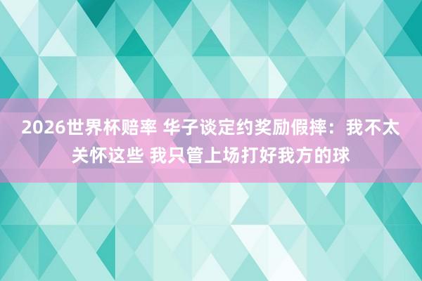 2026世界杯赔率 华子谈定约奖励假摔：我不太关怀这些 我只管上场打好我方的球