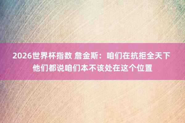 2026世界杯指数 詹金斯:咱们在抗拒全天下 他们都说咱们本不该处在这个位置