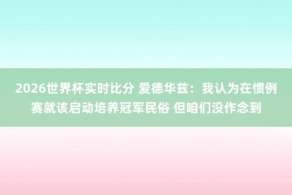 2026世界杯实时比分 爱德华兹：我认为在惯例赛就该启动培养冠军民俗 但咱们没作念到