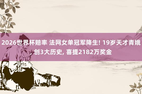 2026世界杯赔率 法网女单冠军降生! 19岁天才青娥， 创3大历史， 喜提2182万奖金