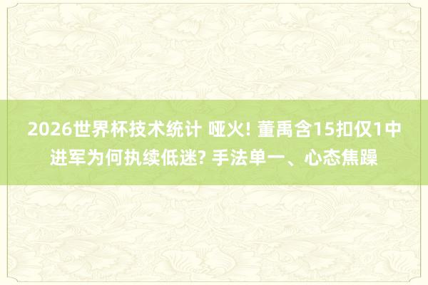 2026世界杯技术统计 哑火! 董禹含15扣仅1中进军为何执续低迷? 手法单一、心态焦躁