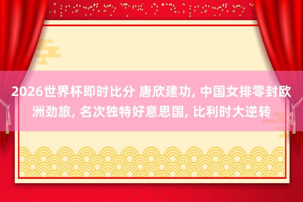 2026世界杯即时比分 唐欣建功， 中国女排零封欧洲劲旅， 名次独特好意思国， 比利时大逆转