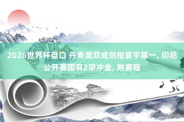 2026世界杯盘口 丹麦混双或剑指寰宇第一， 印尼公开赛国羽2项冲金， 附赛程