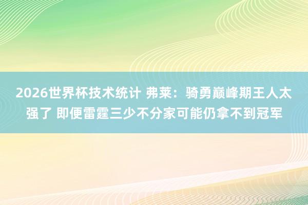 2026世界杯技术统计 弗莱：骑勇巅峰期王人太强了 即便雷霆三少不分家可能仍拿不到冠军