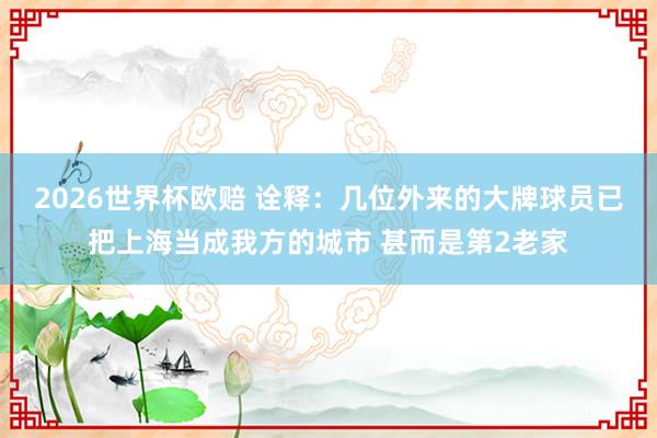 2026世界杯欧赔 诠释：几位外来的大牌球员已把上海当成我方的城市 甚而是第2老家