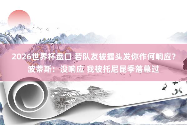 2026世界杯盘口 若队友被握头发你作何响应？波蒂斯：没响应 我被托尼昆季落幕过