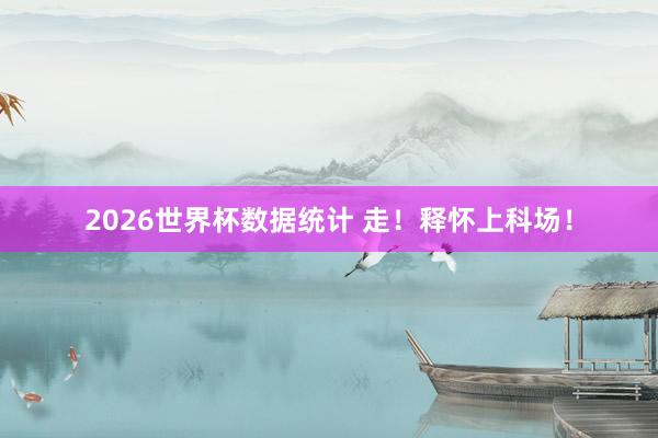 2026世界杯数据统计 走！释怀上科场！