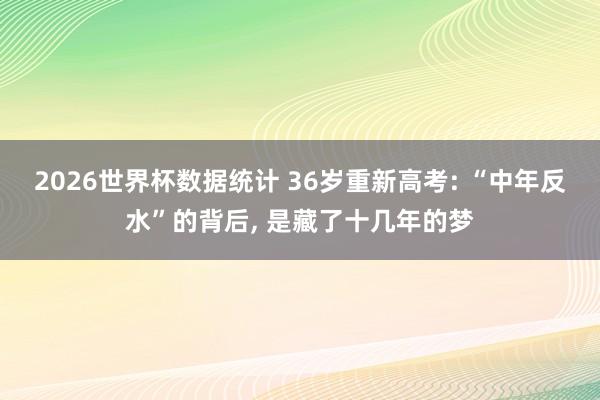 2026世界杯数据统计 36岁重新高考: “中年反水”的背后， 是藏了十几年的梦