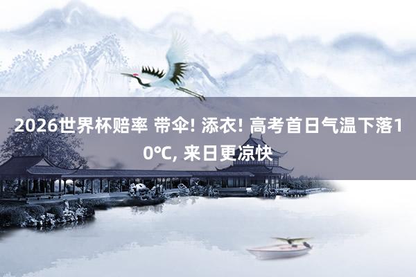 2026世界杯赔率 带伞! 添衣! 高考首日气温下落10℃， 来日更凉快