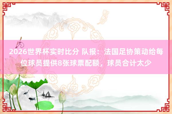 2026世界杯实时比分 队报：法国足协策动给每位球员提供8张球票配额，球员合计太少