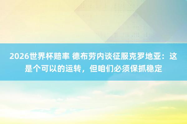 2026世界杯赔率 德布劳内谈征服克罗地亚：这是个可以的运转，但咱们必须保抓稳定