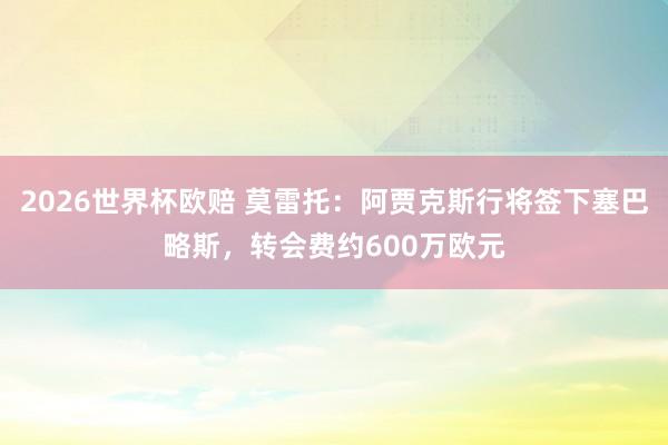2026世界杯欧赔 莫雷托：阿贾克斯行将签下塞巴略斯，转会费约600万欧元
