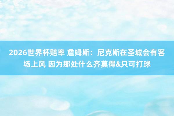 2026世界杯赔率 詹姆斯：尼克斯在圣城会有客场上风 因为那处什么齐莫得&只可打球