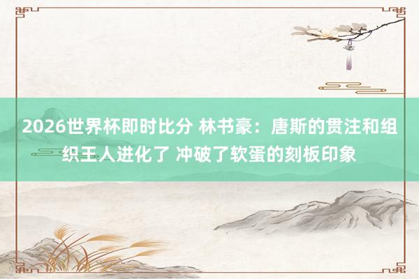 2026世界杯即时比分 林书豪:唐斯的贯注和组织王人进化了 冲破了软蛋的刻板印象