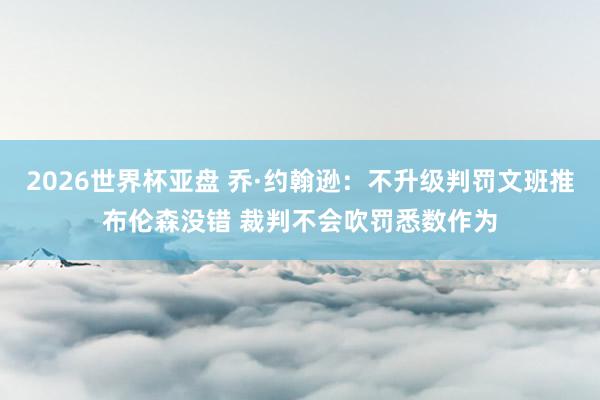 2026世界杯亚盘 乔·约翰逊：不升级判罚文班推布伦森没错 裁判不会吹罚悉数作为