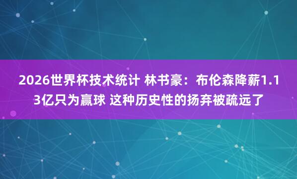 2026世界杯技术统计 林书豪：布伦森降薪1.13亿只为赢球 这种历史性的扬弃被疏远了