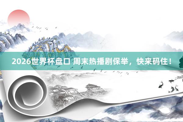 2026世界杯盘口 周末热播剧保举，快来码住！