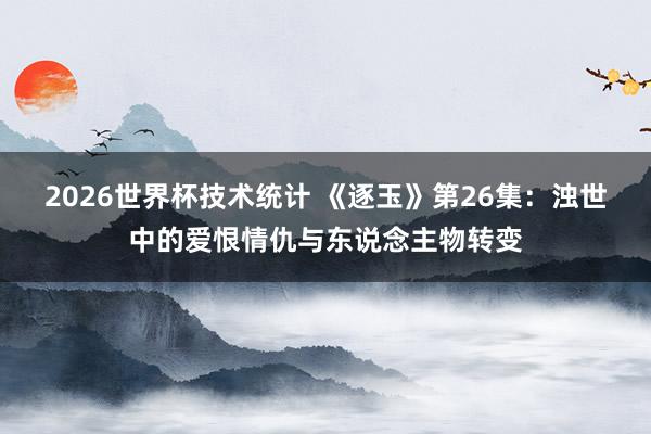 2026世界杯技术统计 《逐玉》第26集：浊世中的爱恨情仇与东说念主物转变