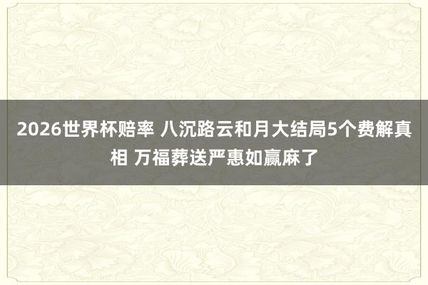 2026世界杯赔率 八沉路云和月大结局5个费解真相 万福葬送严惠如赢麻了