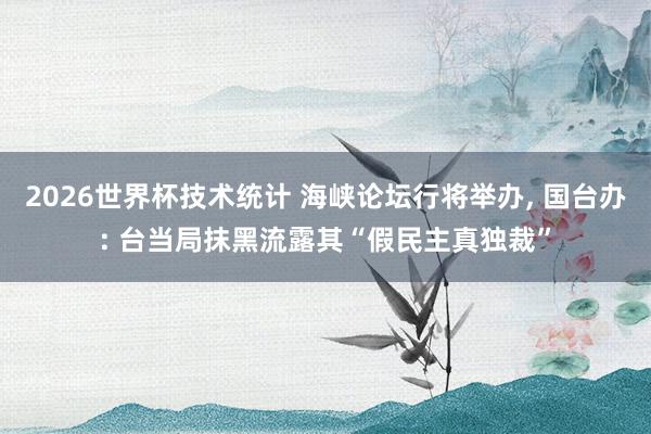 2026世界杯技术统计 海峡论坛行将举办， 国台办: 台当局抹黑流露其“假民主真独裁”