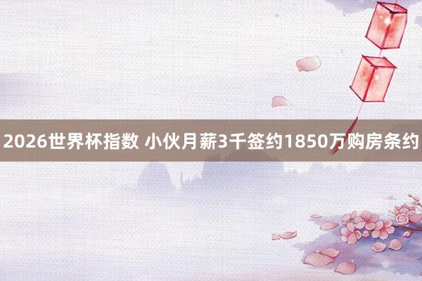 2026世界杯指数 小伙月薪3千签约1850万购房条约