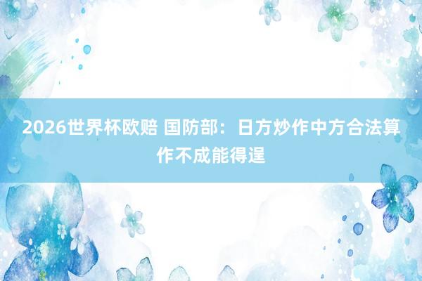 2026世界杯欧赔 国防部：日方炒作中方合法算作不成能得逞