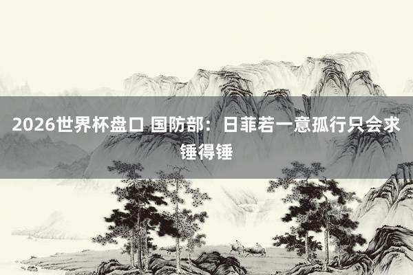 2026世界杯盘口 国防部：日菲若一意孤行只会求锤得锤