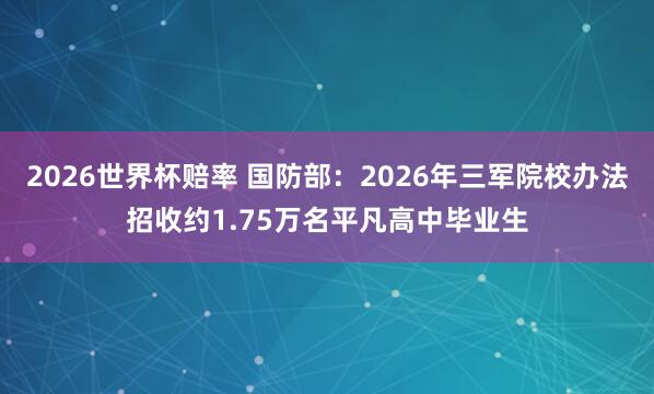 2026世界杯赔率 国防部：2026年三军院校办法招收约1.75万名平凡高中毕业生