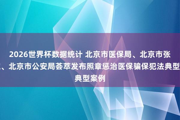 2026世界杯数据统计 北京市医保局、北京市张望院、北京市公安局荟萃发布照章惩治医保骗保犯法典型案例