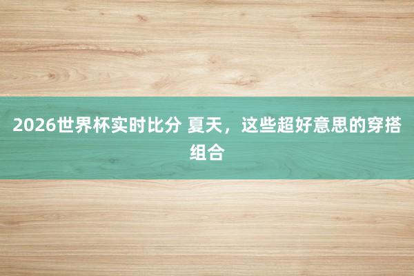 2026世界杯实时比分 夏天，这些超好意思的穿搭组合