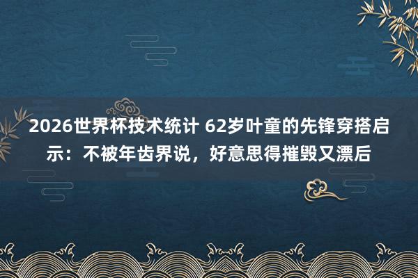 2026世界杯技术统计 62岁叶童的先锋穿搭启示:不被年齿界说,好意思得摧毁又漂后