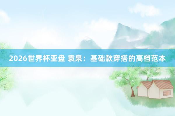 2026世界杯亚盘 袁泉：基础款穿搭的高档范本