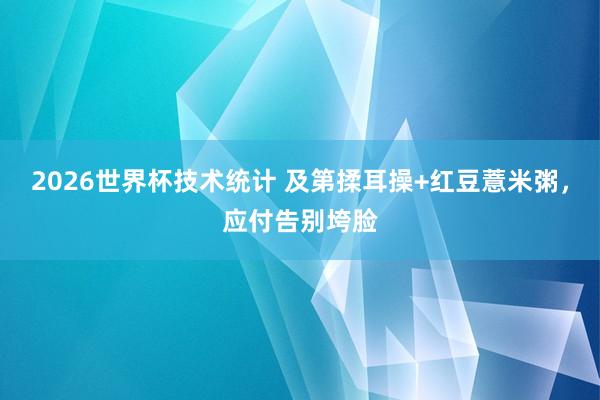 2026世界杯技术统计 及第揉耳操+红豆薏米粥，应付告别垮脸