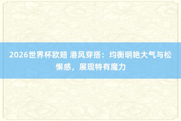 2026世界杯欧赔 港风穿搭：均衡明艳大气与松懈感，展现特有魔力