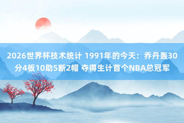 2026世界杯技术统计 1991年的今天：乔丹轰30分4板10助5断2帽 夺得生计首个NBA总冠军