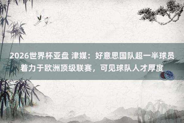 2026世界杯亚盘 津媒:好意思国队超一半球员着力于欧洲顶级联赛,可见球队人才厚度