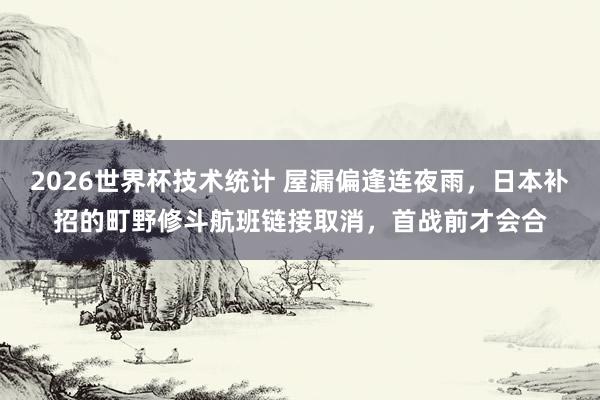 2026世界杯技术统计 屋漏偏逢连夜雨，日本补招的町野修斗航班链接取消，首战前才会合