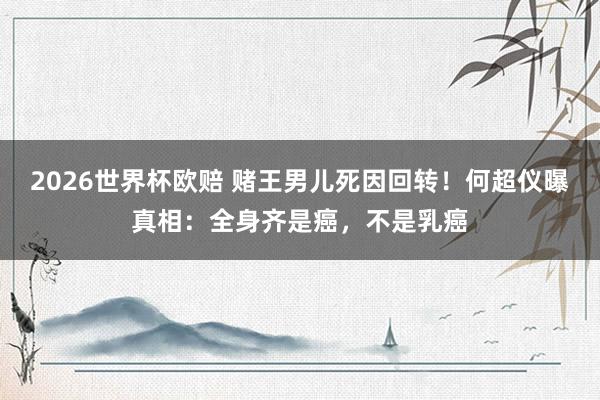 2026世界杯欧赔 赌王男儿死因回转！何超仪曝真相：全身齐是癌，不是乳癌