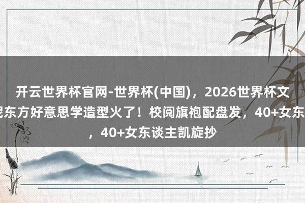 开云世界杯官网-世界杯(中国)，2026世界杯文字直播 倪妮东方好意思学造型火了！校阅旗袍配盘发，40+女东谈主凯旋抄