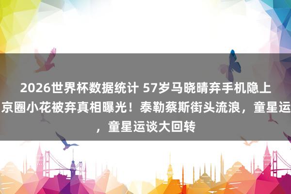 2026世界杯数据统计 57岁马晓晴弃手机隐上海小巷，京圈小花被弃真相曝光！泰勒蔡斯街头流浪，童星运谈大回转