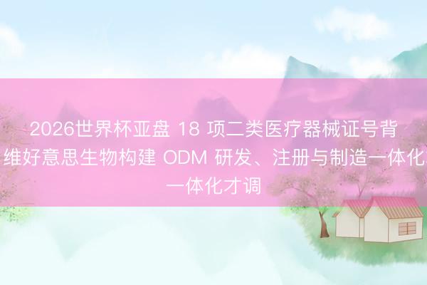 2026世界杯亚盘 18 项二类医疗器械证号背后：维好意思生物构建 ODM 研发、注册与制造一体化才调